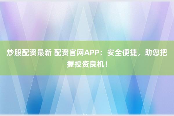 炒股配资最新 配资官网APP：安全便捷，助您把握投资良机！