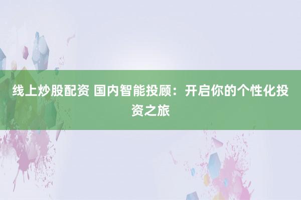 线上炒股配资 国内智能投顾：开启你的个性化投资之旅