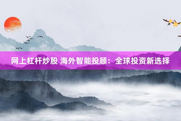 网上杠杆炒股 海外智能投顾：全球投资新选择