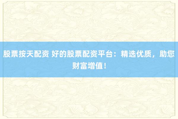 股票按天配资 好的股票配资平台：精选优质，助您财富增值！