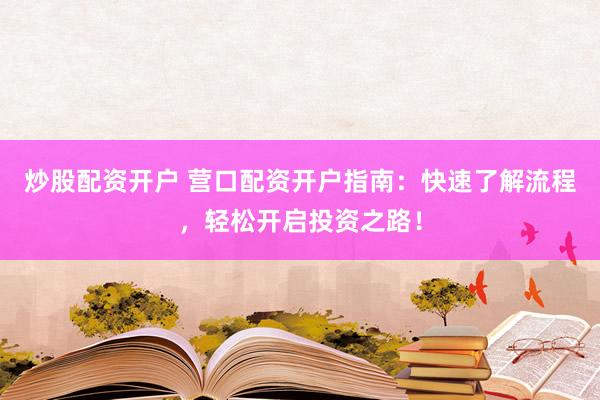 炒股配资开户 营口配资开户指南：快速了解流程，轻松开启投资之路！