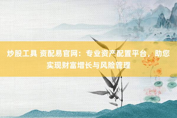 炒股工具 资配易官网：专业资产配置平台，助您实现财富增长与风险管理