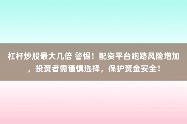 杠杆炒股最大几倍 警惕！配资平台跑路风险增加，投资者需谨慎选择，保护资金安全！