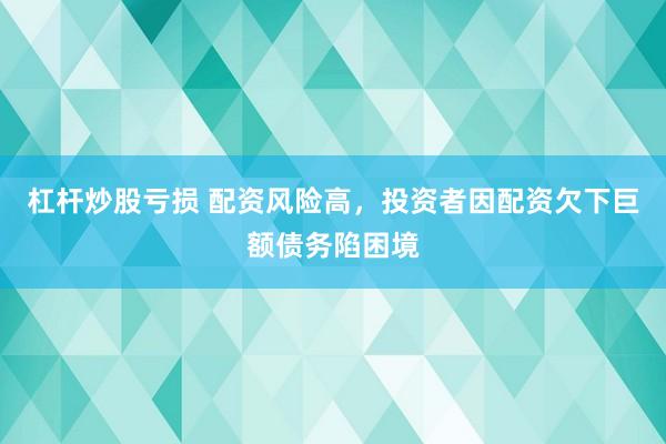 杠杆炒股亏损 配资风险高，投资者因配资欠下巨额债务陷困境