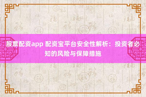 股票配资app 配资宝平台安全性解析：投资者必知的风险与保障措施