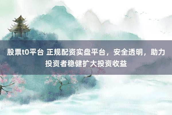 股票t0平台 正规配资实盘平台，安全透明，助力投资者稳健扩大投资收益