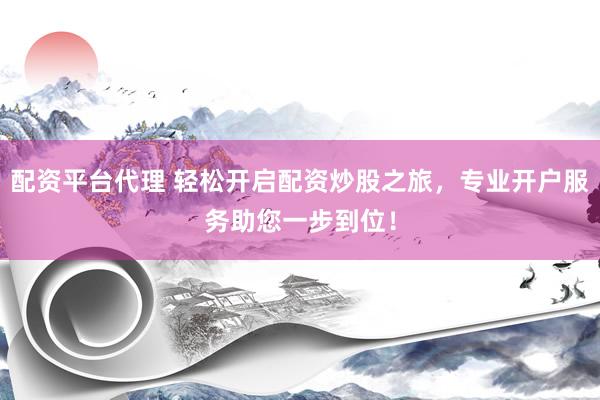 配资平台代理 轻松开启配资炒股之旅，专业开户服务助您一步到位！