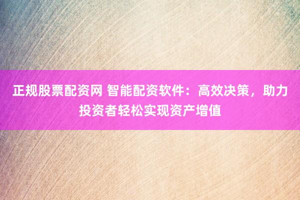 正规股票配资网 智能配资软件：高效决策，助力投资者轻松实现资产增值