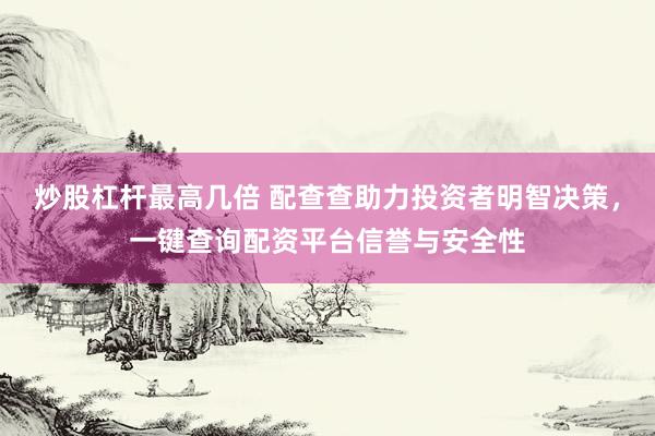 炒股杠杆最高几倍 配查查助力投资者明智决策，一键查询配资平台信誉与安全性