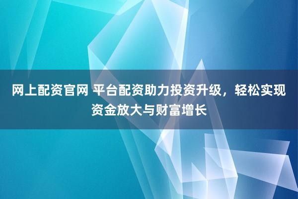 网上配资官网 平台配资助力投资升级，轻松实现资金放大与财富增长
