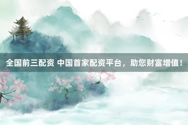 全国前三配资 中国首家配资平台，助您财富增值！
