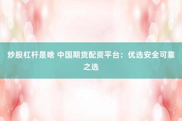 炒股杠杆是啥 中国期货配资平台：优选安全可靠之选