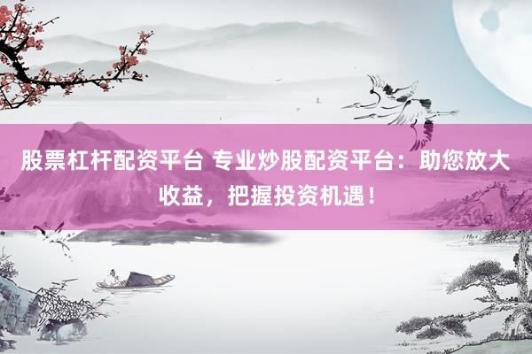 股票杠杆配资平台 专业炒股配资平台：助您放大收益，把握投资机遇！