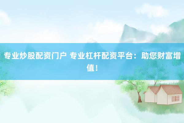专业炒股配资门户 专业杠杆配资平台：助您财富增值！