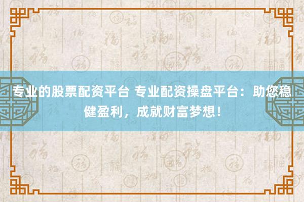 专业的股票配资平台 专业配资操盘平台：助您稳健盈利，成就财富梦想！