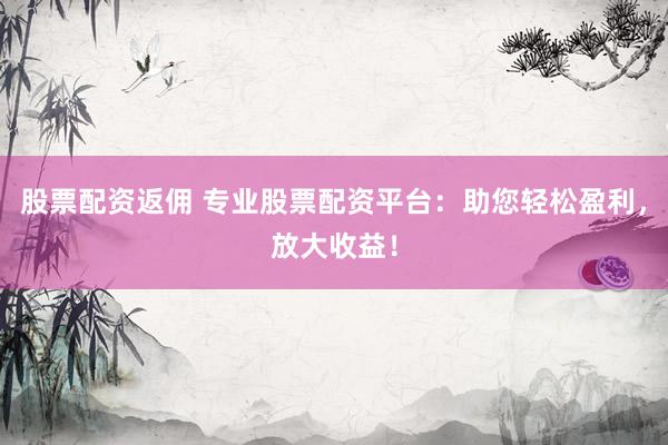 股票配资返佣 专业股票配资平台：助您轻松盈利，放大收益！