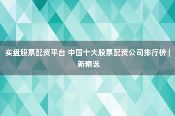 实盘股票配资平台 中国十大股票配资公司排行榜 | 新精选