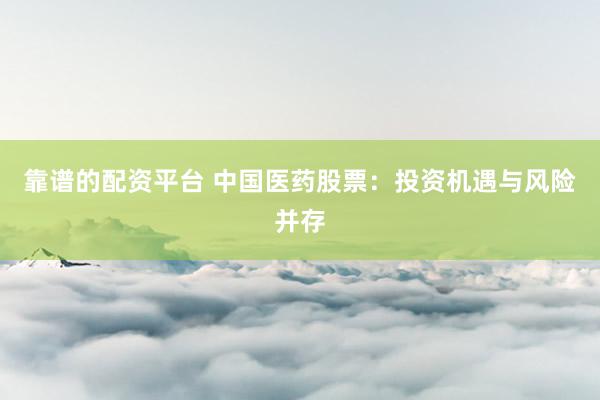 靠谱的配资平台 中国医药股票：投资机遇与风险并存