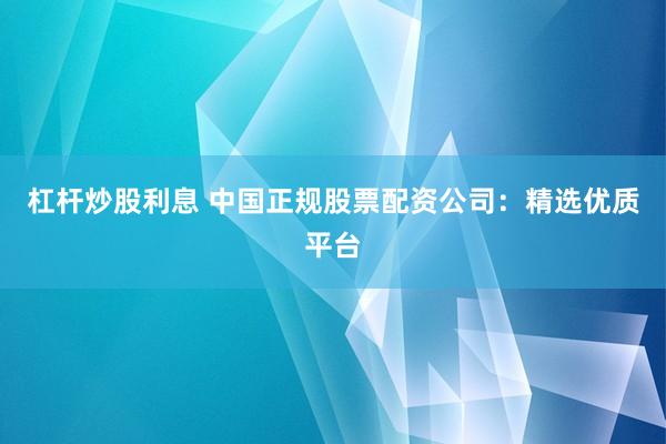 杠杆炒股利息 中国正规股票配资公司：精选优质平台