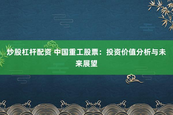 炒股杠杆配资 中国重工股票：投资价值分析与未来展望