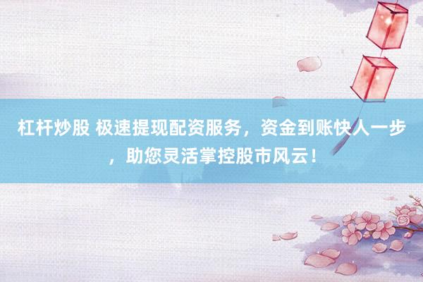 杠杆炒股 极速提现配资服务，资金到账快人一步，助您灵活掌控股市风云！