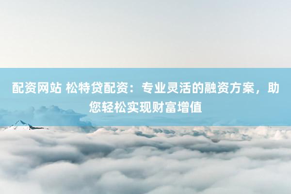 配资网站 松特贷配资：专业灵活的融资方案，助您轻松实现财富增值