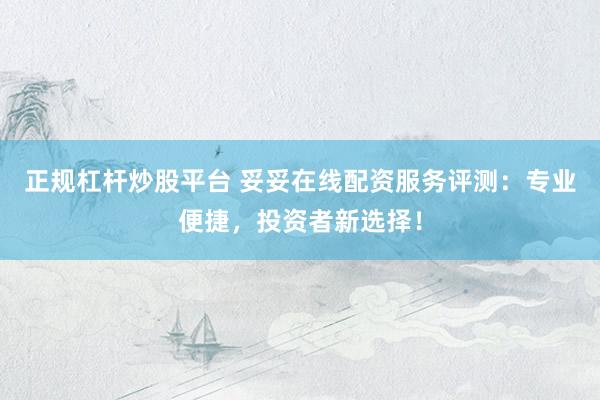 正规杠杆炒股平台 妥妥在线配资服务评测：专业便捷，投资者新选择！