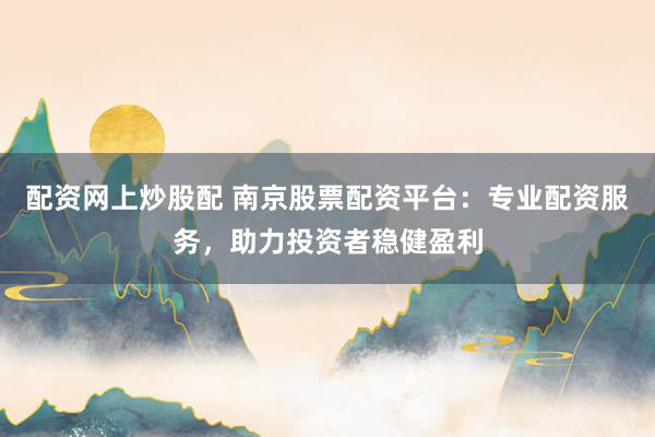 配资网上炒股配 南京股票配资平台：专业配资服务，助力投资者稳健盈利