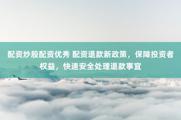 配资炒股配资优秀 配资退款新政策，保障投资者权益，快速安全处理退款事宜