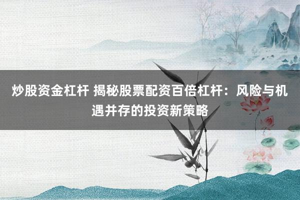 炒股资金杠杆 揭秘股票配资百倍杠杆：风险与机遇并存的投资新策略
