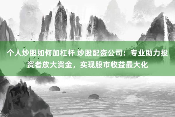个人炒股如何加杠杆 炒股配资公司：专业助力投资者放大资金，实现股市收益最大化