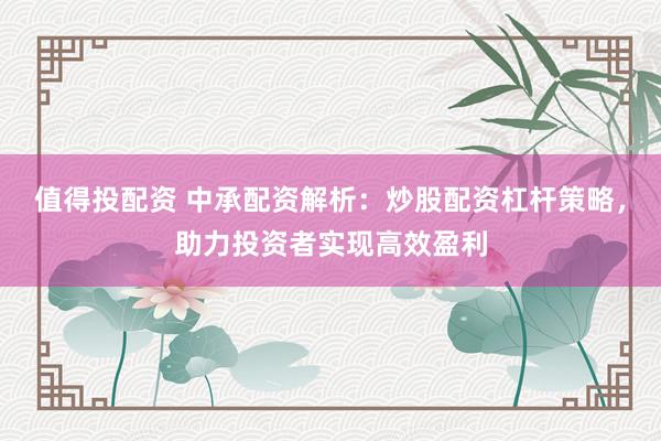 值得投配资 中承配资解析：炒股配资杠杆策略，助力投资者实现高效盈利
