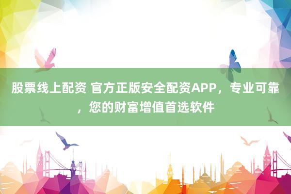 股票线上配资 官方正版安全配资APP，专业可靠，您的财富增值首选软件