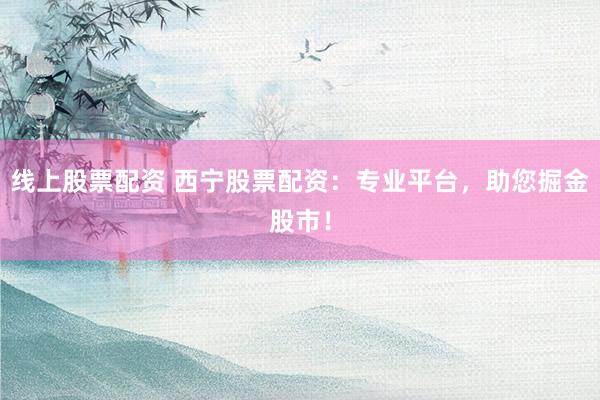 线上股票配资 西宁股票配资：专业平台，助您掘金股市！