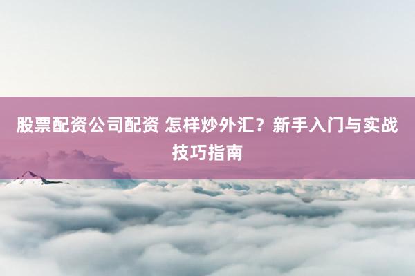 股票配资公司配资 怎样炒外汇？新手入门与实战技巧指南