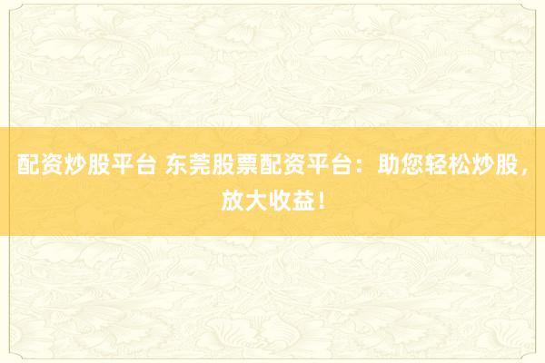 配资炒股平台 东莞股票配资平台：助您轻松炒股，放大收益！