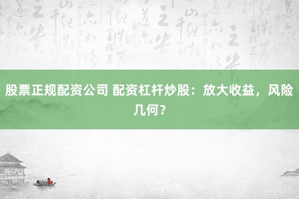 股票正规配资公司 配资杠杆炒股：放大收益，风险几何？
