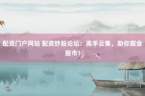 配资门户网站 配资炒股论坛：高手云集，助你掘金股市！