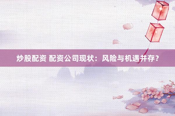 炒股配资 配资公司现状：风险与机遇并存？