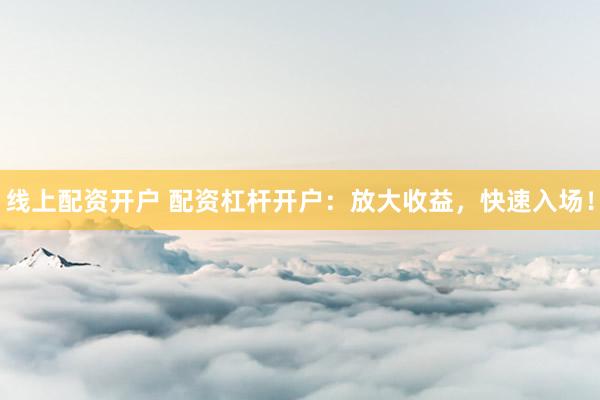 线上配资开户 配资杠杆开户：放大收益，快速入场！