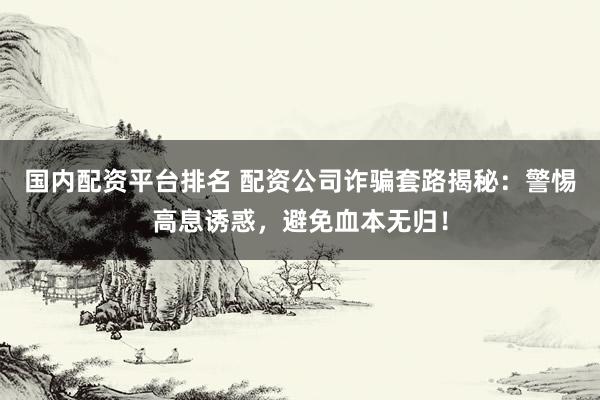 国内配资平台排名 配资公司诈骗套路揭秘：警惕高息诱惑，避免血本无归！