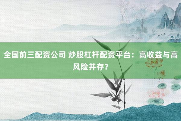 全国前三配资公司 炒股杠杆配资平台：高收益与高风险并存？
