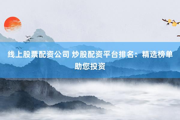 线上股票配资公司 炒股配资平台排名：精选榜单助您投资