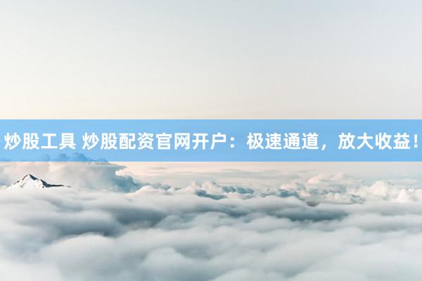 炒股工具 炒股配资官网开户：极速通道，放大收益！