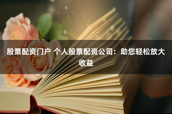 股票配资门户 个人股票配资公司：助您轻松放大收益