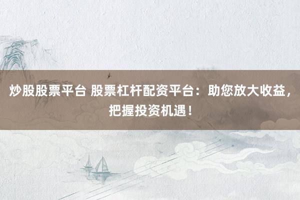 炒股股票平台 股票杠杆配资平台：助您放大收益，把握投资机遇！