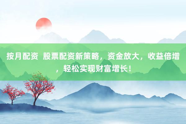 按月配资  股票配资新策略，资金放大，收益倍增，轻松实现财富增长！