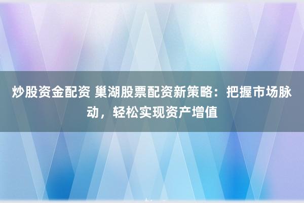 炒股资金配资 巢湖股票配资新策略：把握市场脉动，轻松实现资产增值