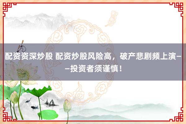 配资资深炒股 配资炒股风险高，破产悲剧频上演——投资者须谨慎！