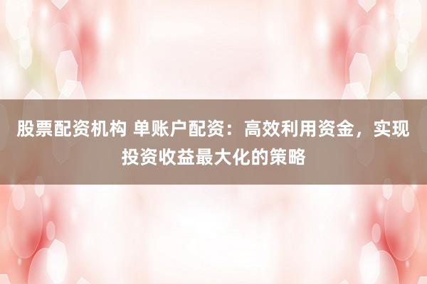 股票配资机构 单账户配资：高效利用资金，实现投资收益最大化的策略